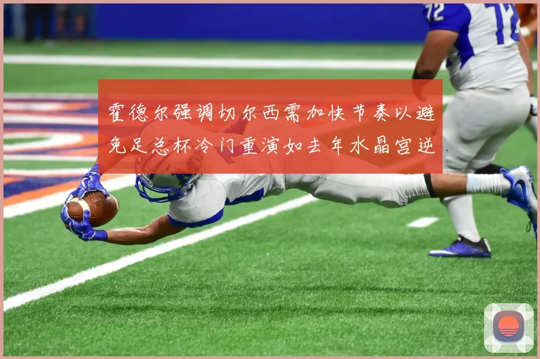 霍德尔强调切尔西需加快节奏以避免足总杯冷门重演如去年水晶宫逆袭曼城