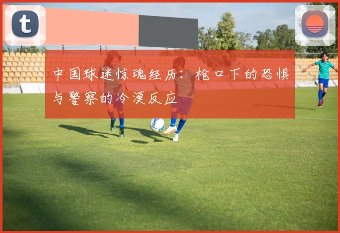 中国球迷惊魂经历：枪口下的恐惧与警察的冷漠反应