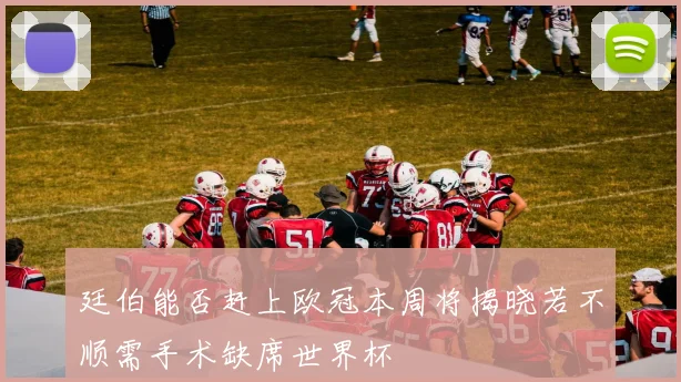 廷伯能否赶上欧冠本周将揭晓若不顺需手术缺席世界杯