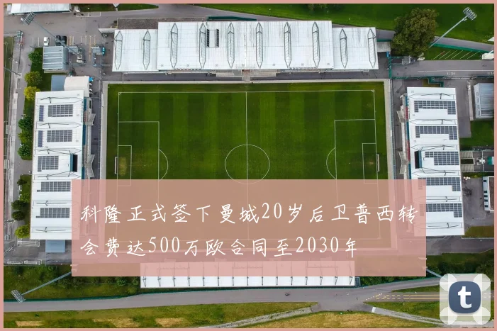 科隆正式签下曼城20岁后卫普西转会费达500万欧合同至2030年