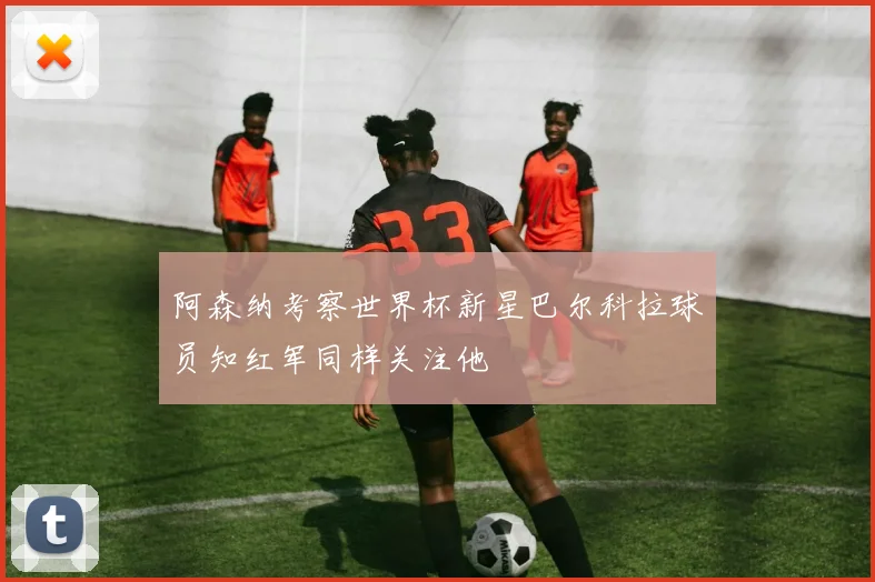 阿森纳考察世界杯新星巴尔科拉球员知红军同样关注他