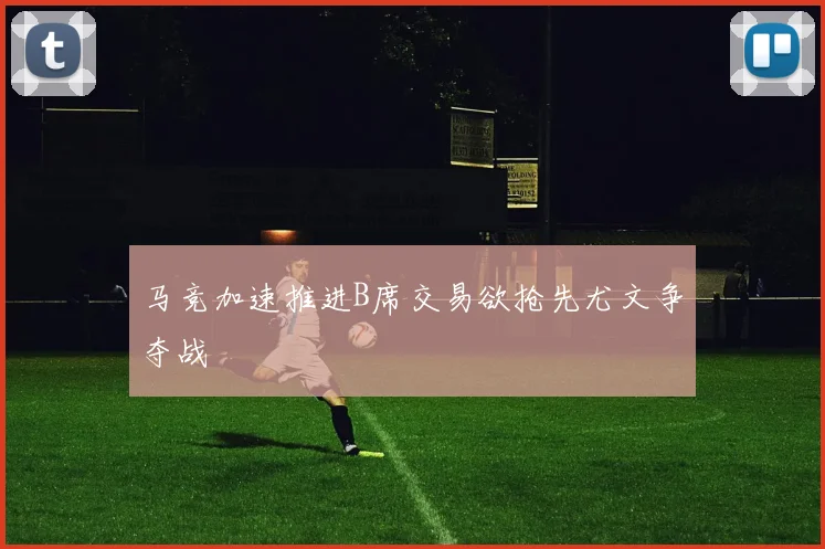 马竞加速推进B席交易欲抢先尤文争夺战