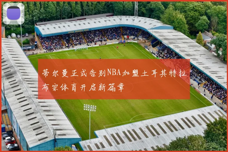 蒂尔曼正式告别NBA加盟土耳其特拉布宗体育开启新篇章