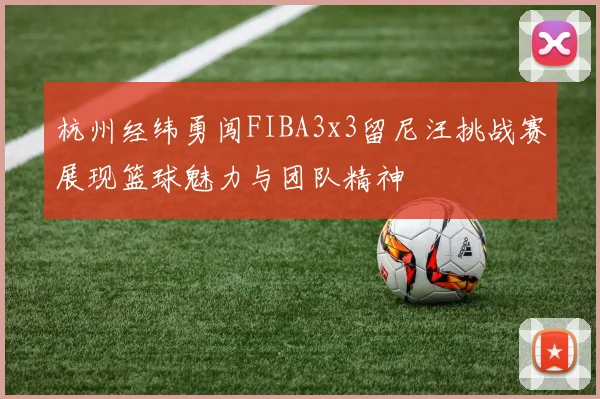 杭州经纬勇闯FIBA3x3留尼汪挑战赛展现篮球魅力与团队精神