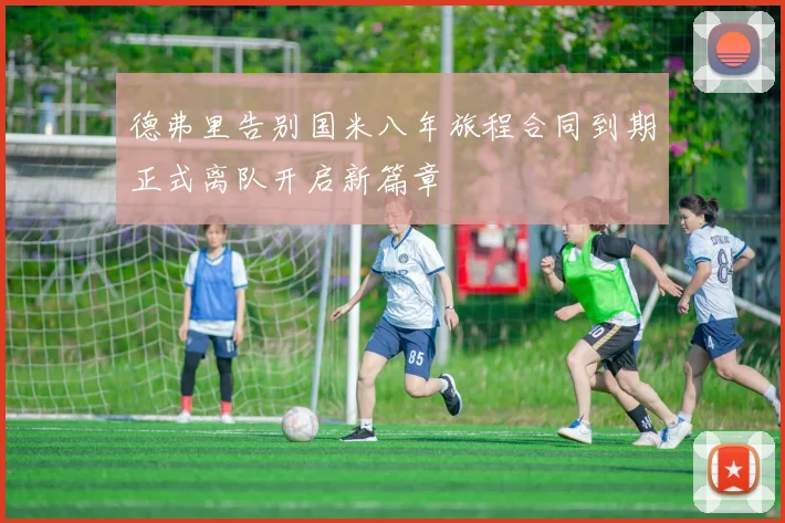 德弗里告别国米八年旅程合同到期正式离队开启新篇章