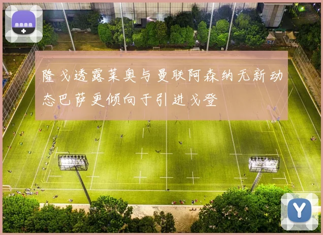 隆戈透露莱奥与曼联阿森纳无新动态巴萨更倾向于引进戈登