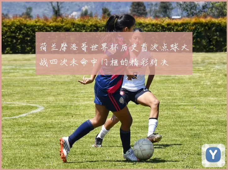 荷兰摩洛哥世界杯历史首次点球大战四次未命中门框的精彩对决