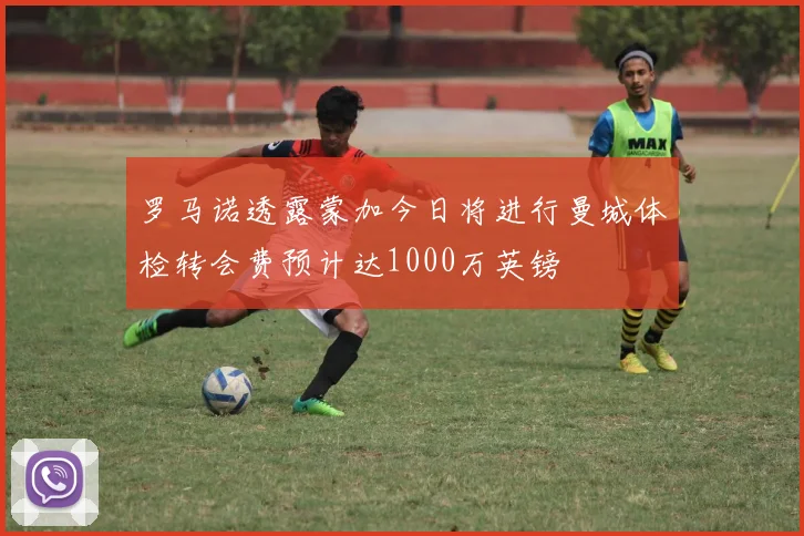 罗马诺透露蒙加今日将进行曼城体检转会费预计达1000万英镑