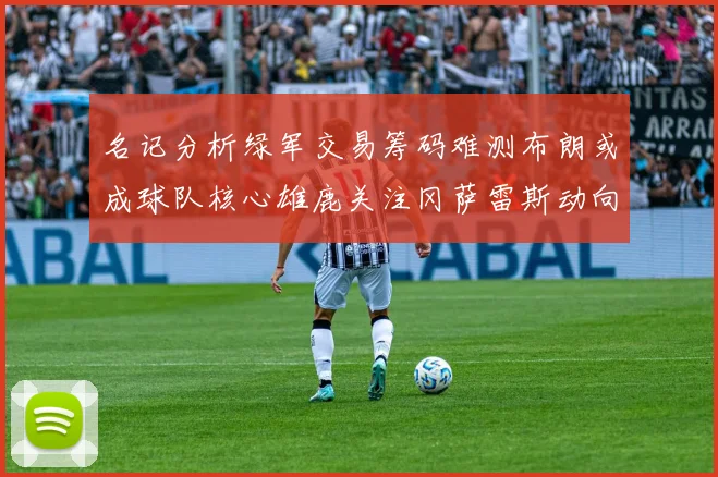名记分析绿军交易筹码难测布朗或成球队核心雄鹿关注冈萨雷斯动向