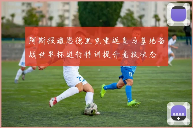 阿斯报道恩德里克重返皇马基地备战世界杯进行特训提升竞技状态